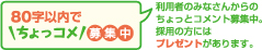 80文字以内で「ちょっコメ」募集中。利用者の皆さんからの「ちょっとコメント」募集中。採用の方にはプレゼントがあります。